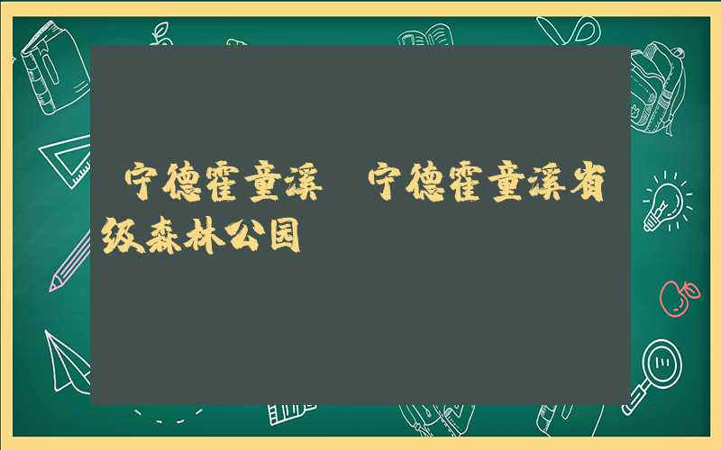 宁德霍童溪（宁德霍童溪省级森林公园）