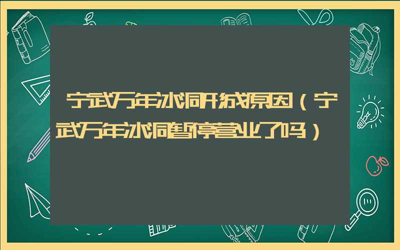 宁武万年冰洞形成原因(宁武万年冰洞暂停营业了吗)