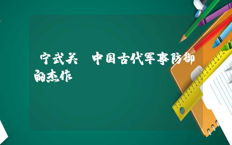 宁武关:中国古代军事防御的杰作