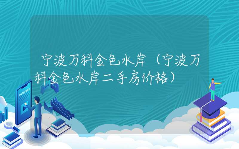 宁波万科金色水岸(宁波万科金色水岸二手房价格)