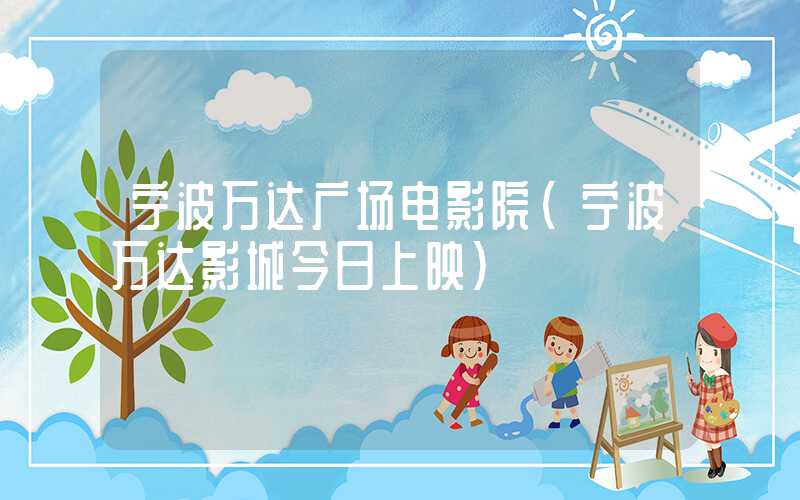 宁波万达广场电影院（宁波万达影城今日上映）