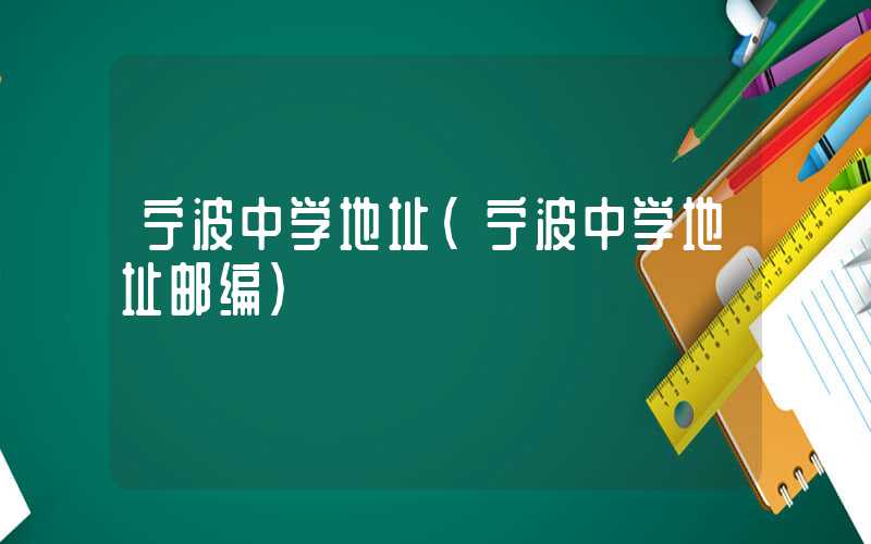 宁波中学地址（宁波中学地址邮编）