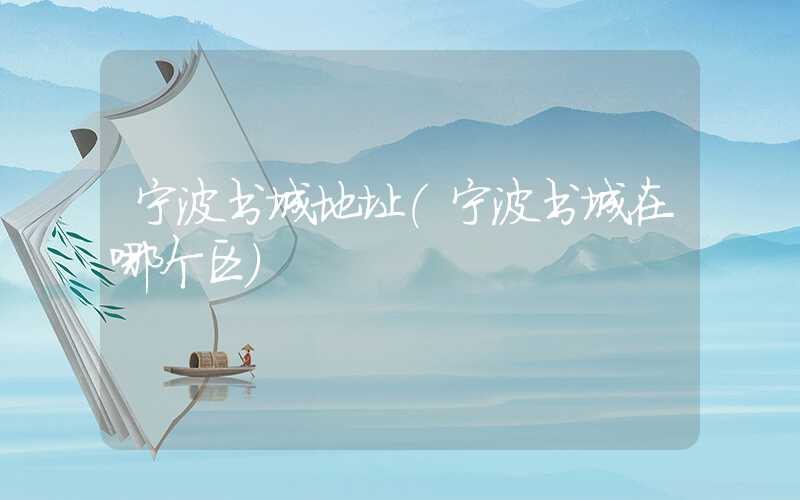 宁波书城地址（宁波书城在哪个区）