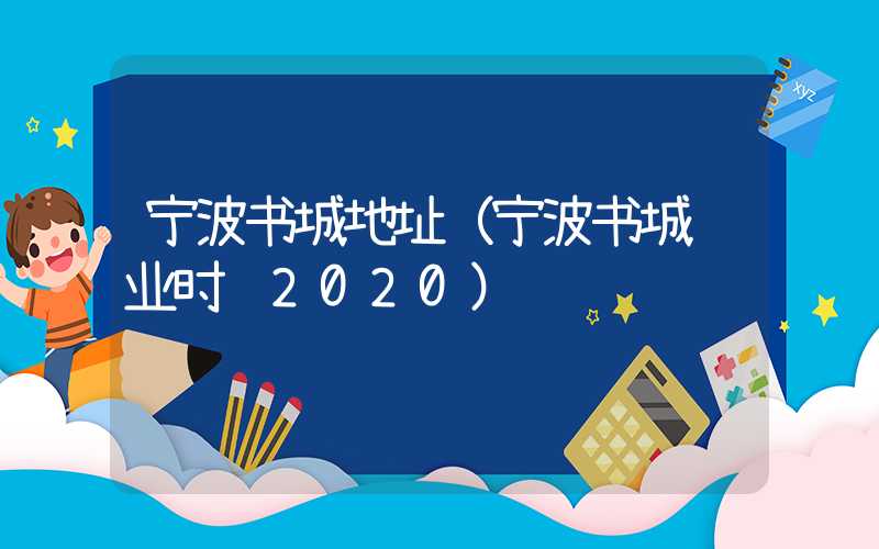 宁波书城地址（宁波书城营业时间2020）