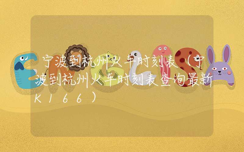 宁波到杭州火车时刻表（宁波到杭州火车时刻表查询最新K166）
