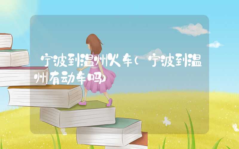 宁波到温州火车（宁波到温州有动车吗）