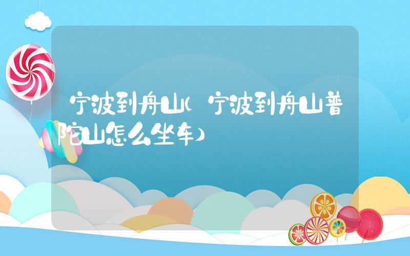 宁波到舟山（宁波到舟山普陀山怎么坐车）