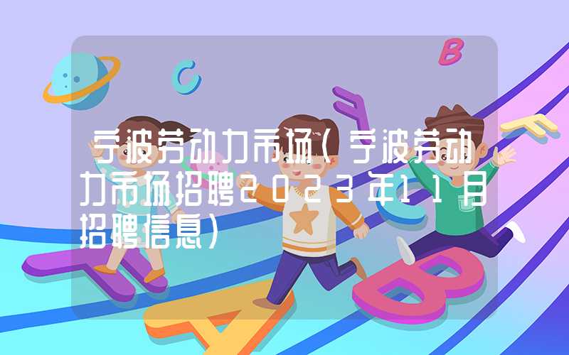 宁波劳动力市场（宁波劳动力市场招聘2023年11月招聘信息）
