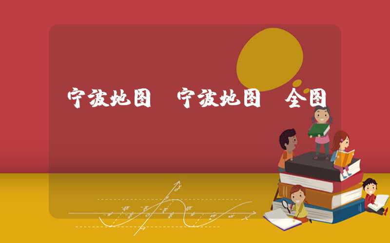 宁波地图（宁波地图 全图）