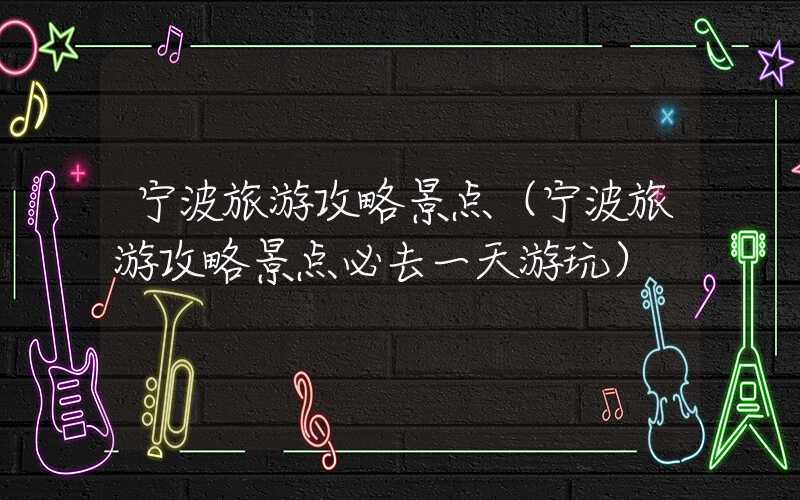 宁波旅游攻略景点（宁波旅游攻略景点必去一天游玩）