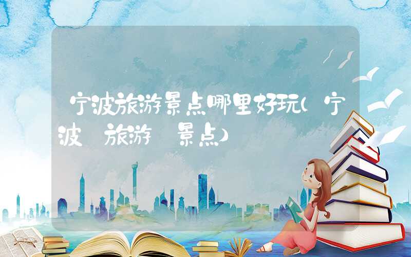 宁波旅游景点哪里好玩（宁波 旅游 景点）