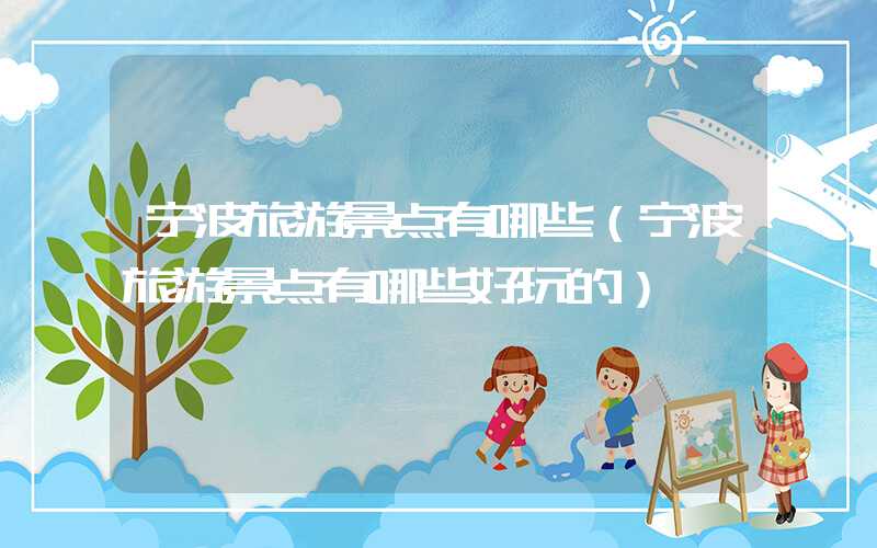宁波旅游景点有哪些（宁波旅游景点有哪些好玩的）