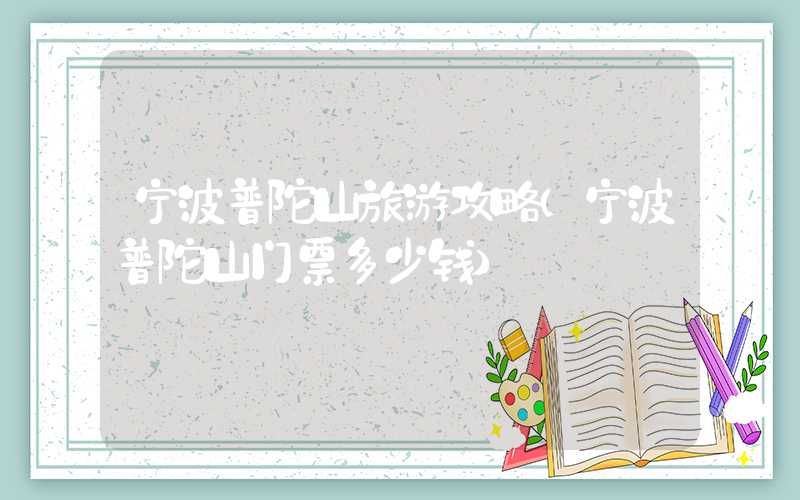 宁波普陀山旅游攻略（宁波普陀山门票多少钱）