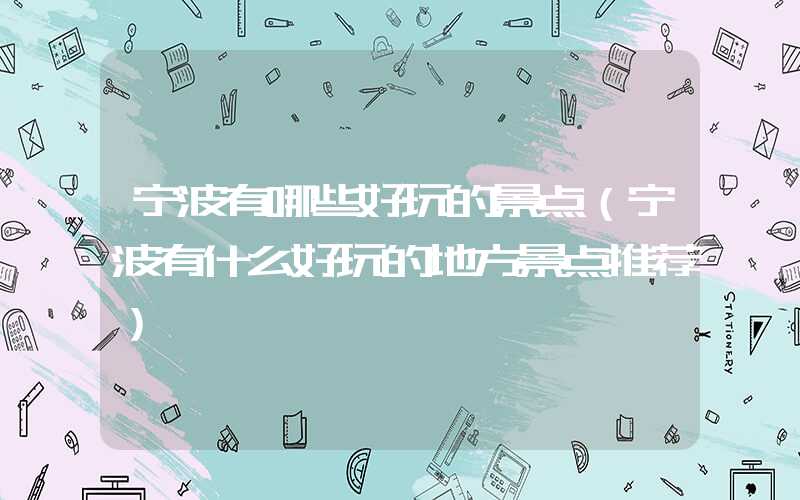 宁波有哪些好玩的景点（宁波有什么好玩的地方景点推荐）