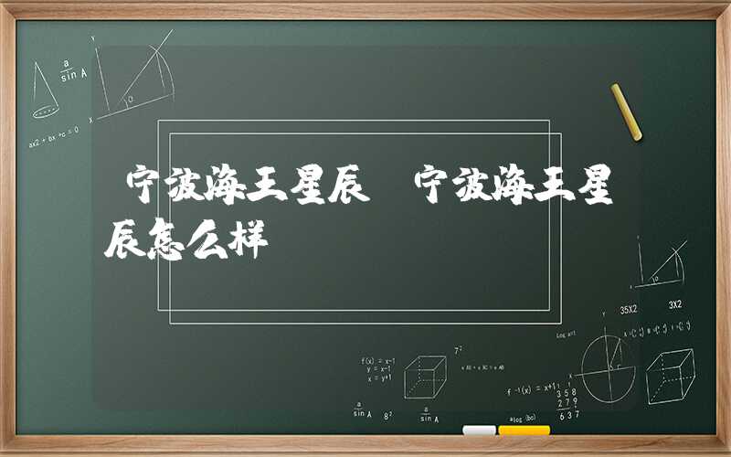宁波海王星辰(宁波海王星辰怎么样)