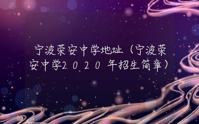 宁波荣安中学地址(宁波荣安中学2020年招生简章)