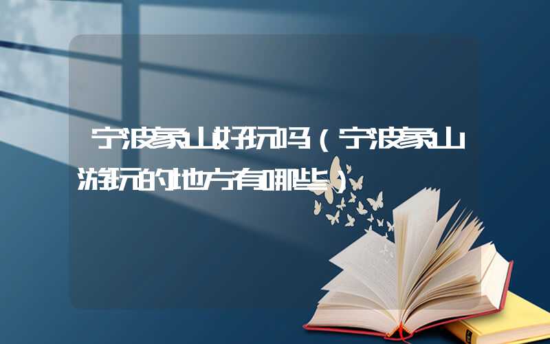 宁波象山好玩吗（宁波象山游玩的地方有哪些）