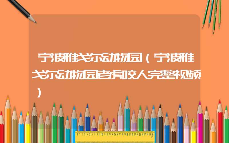 宁波雅戈尔动物园(宁波雅戈尔动物园老虎咬人完整视频)
