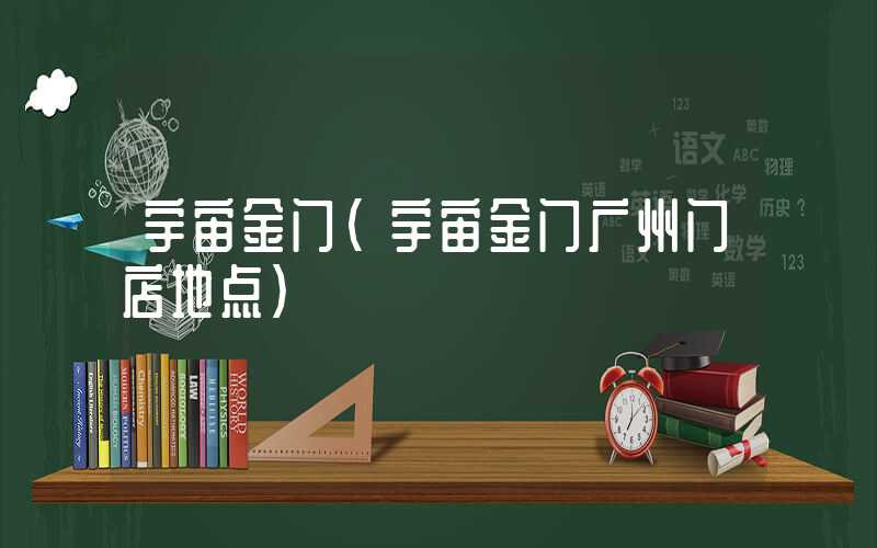 宇宙金门（宇宙金门广州门店地点）