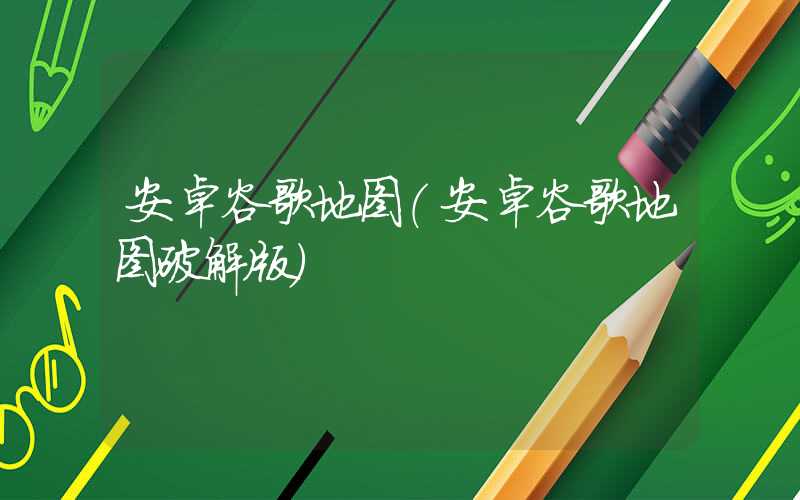 安卓谷歌地图(安卓谷歌地图破解版)