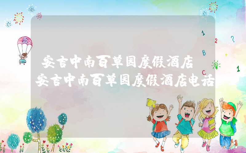 安吉中南百草园度假酒店（安吉中南百草园度假酒店电话）