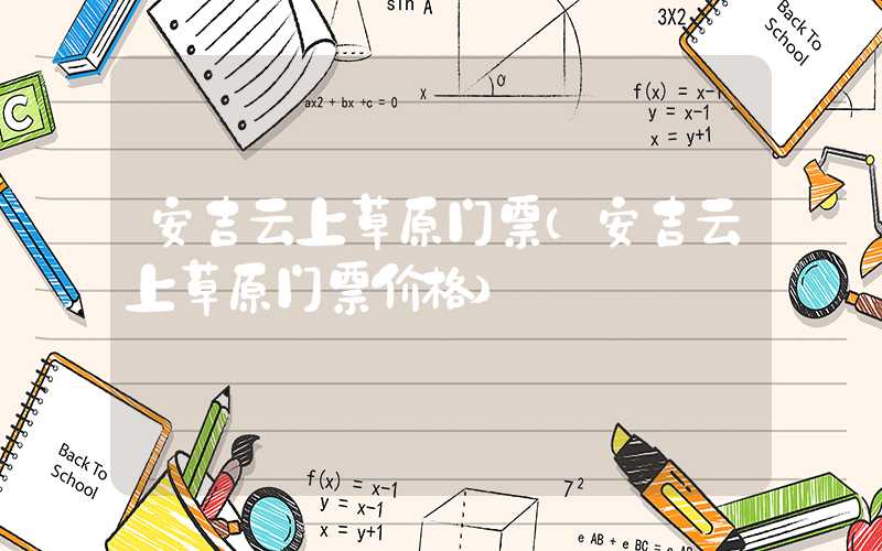 安吉云上草原门票(安吉云上草原门票价格)