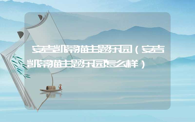 安吉凯蒂猫主题乐园（安吉凯蒂猫主题乐园怎么样）
