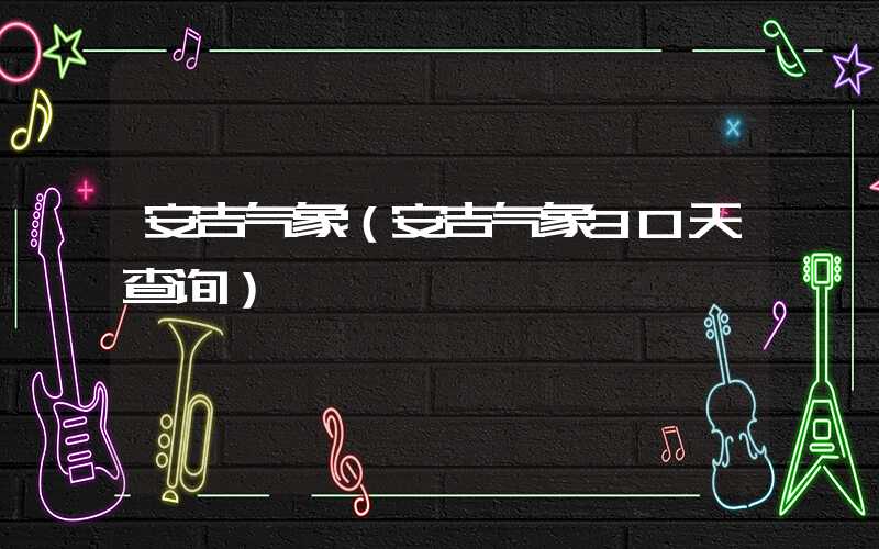 安吉气象(安吉气象30天查询)