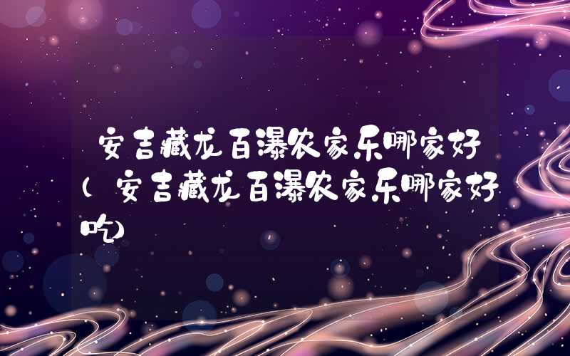 安吉藏龙百瀑农家乐哪家好（安吉藏龙百瀑农家乐哪家好吃）