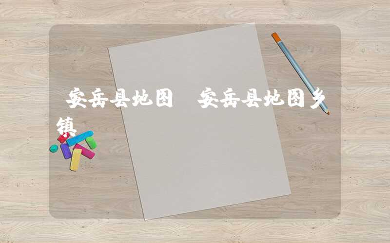 安岳县地图（安岳县地图乡镇）