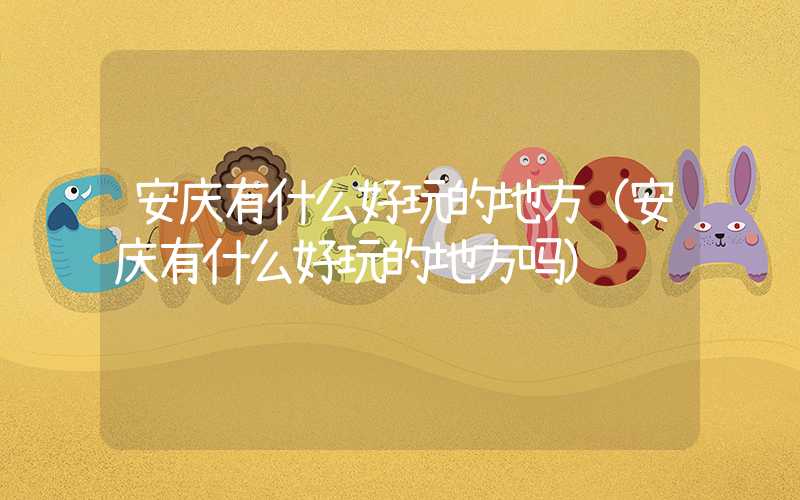 安庆有什么好玩的地方（安庆有什么好玩的地方吗）
