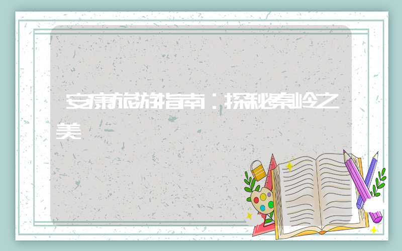 安康旅游指南：探秘秦岭之美