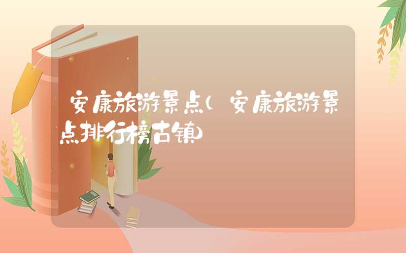安康旅游景点（安康旅游景点排行榜古镇）