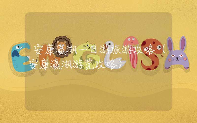 安康瀛湖一日游旅游攻略(安康瀛湖游览攻略)