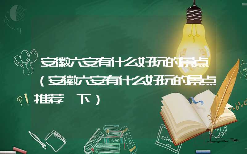 安徽六安有什么好玩的景点（安徽六安有什么好玩的景点推荐一下）