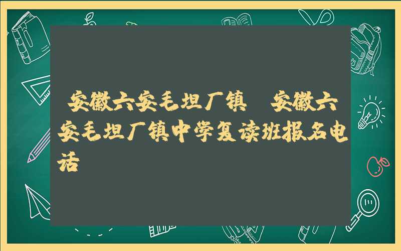 安徽六安毛坦厂镇（安徽六安毛坦厂镇中学复读班报名电话）
