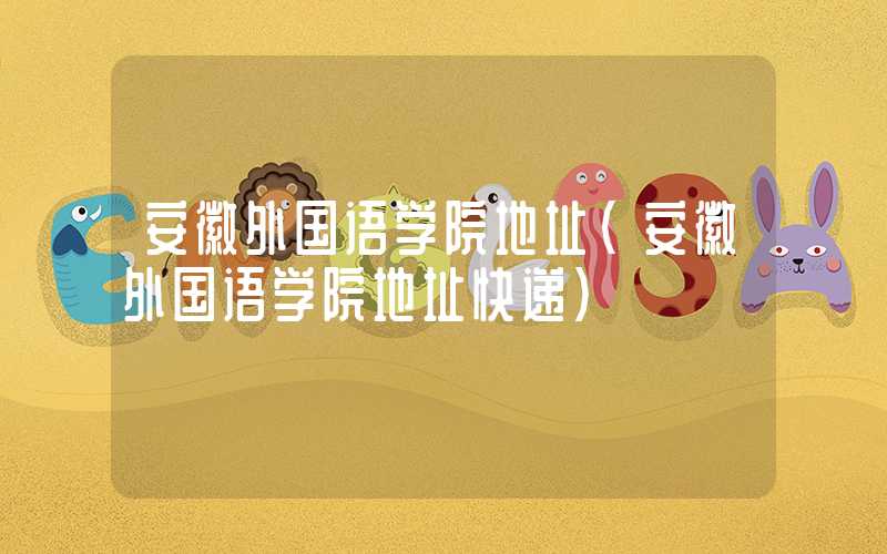 安徽外国语学院地址（安徽外国语学院地址快递）