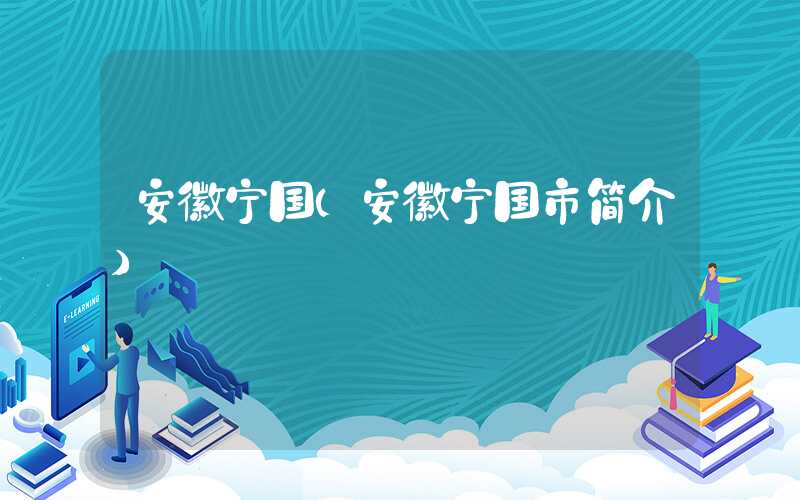 安徽宁国（安徽宁国市简介）