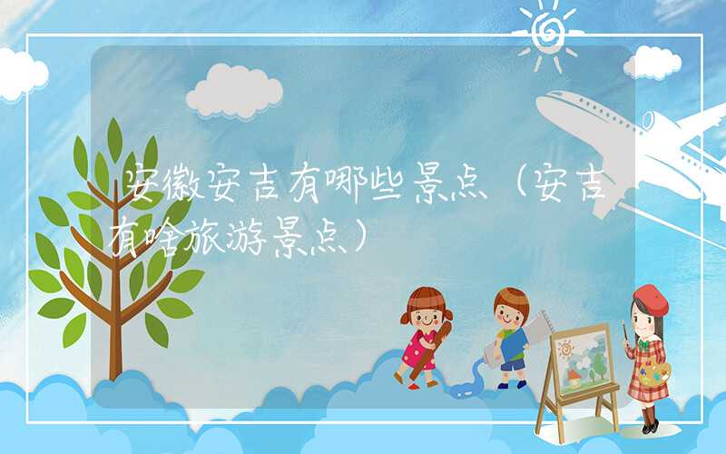 安徽安吉有哪些景点（安吉有啥旅游景点）