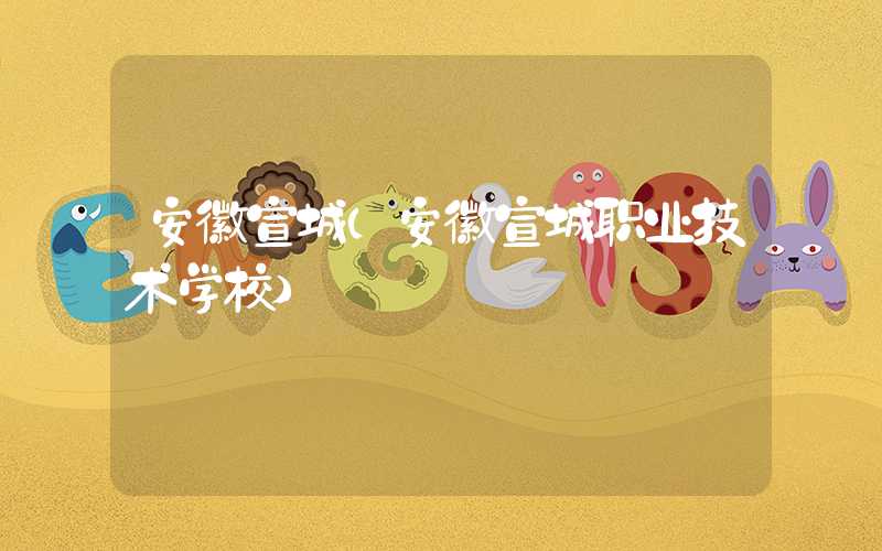 安徽宣城（安徽宣城职业技术学校）