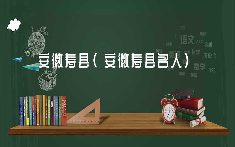 安徽寿县（安徽寿县名人）
