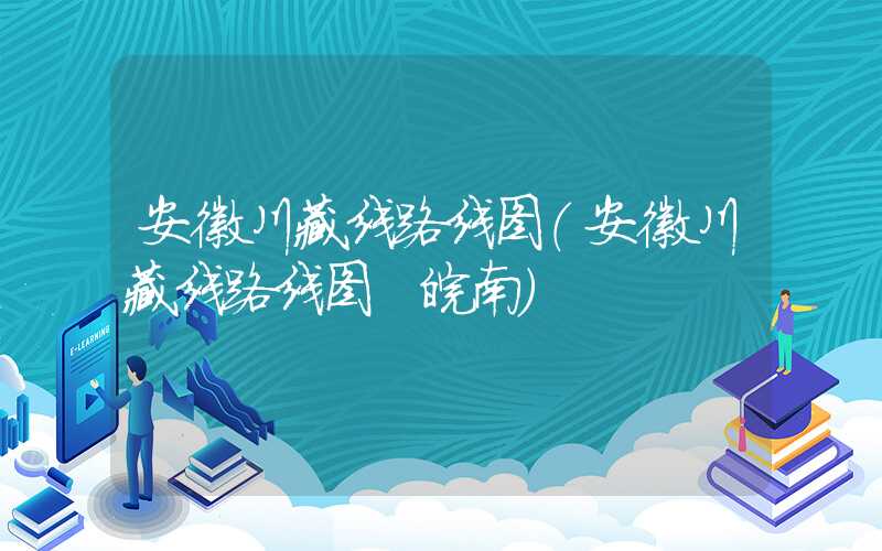 安徽川藏线路线图（安徽川藏线路线图 皖南）