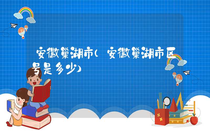 安徽巢湖市(安徽巢湖市区号是多少)