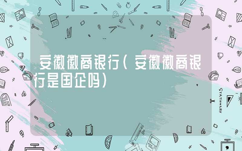 安徽徽商银行（安徽徽商银行是国企吗）