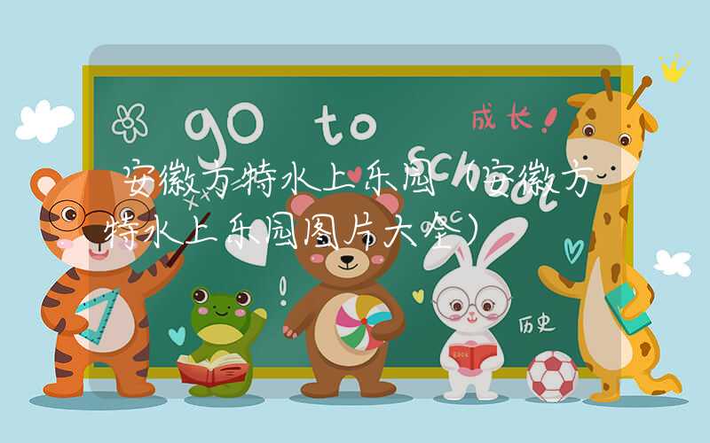 安徽方特水上乐园（安徽方特水上乐园图片大全）