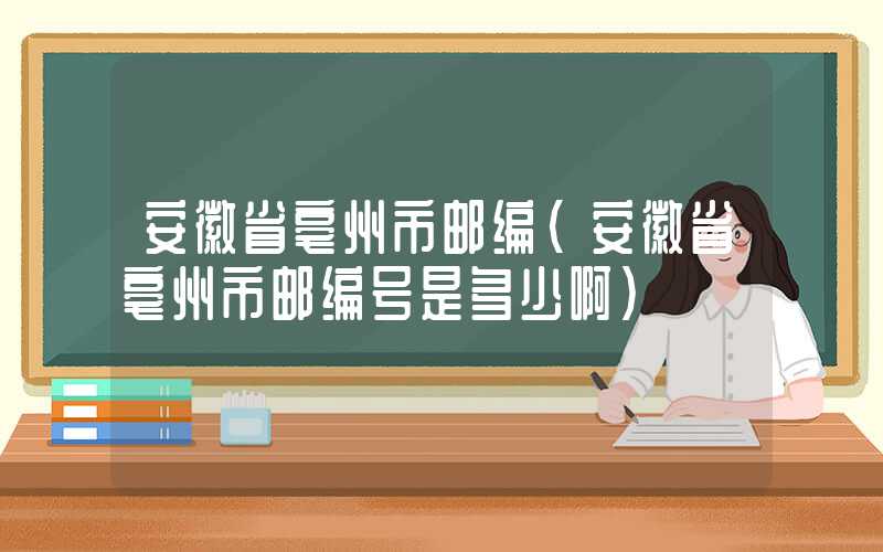 安徽省亳州市邮编（安徽省亳州市邮编号是多少啊）