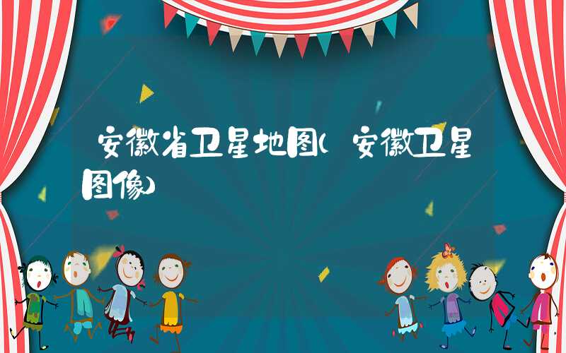 安徽省卫星地图（安徽卫星图像）