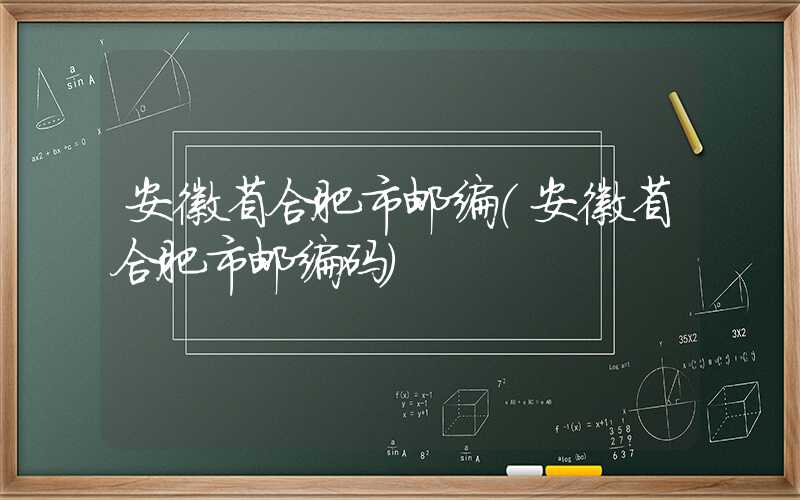 安徽省合肥市邮编(安徽省合肥市邮编码)