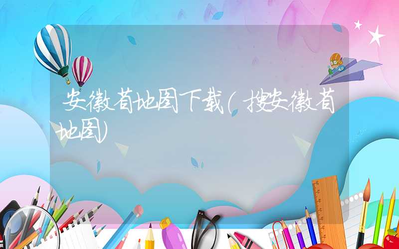 安徽省地图下载（搜安徽省地图）