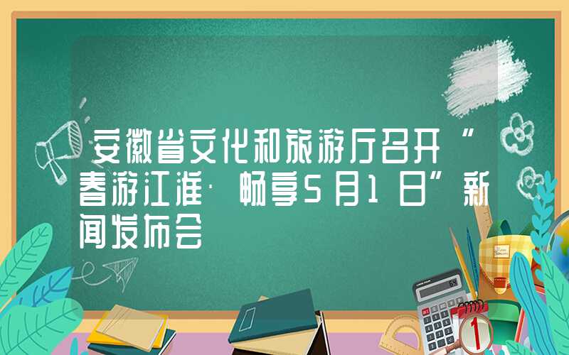 安徽省文化和旅游厅召开“春游江淮·畅享5月1日”新闻发布会